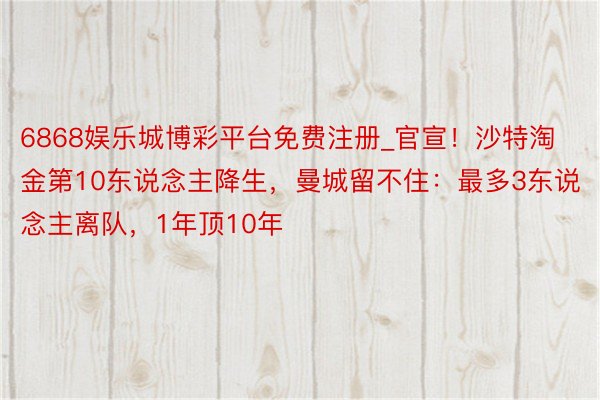 6868娱乐城博彩平台免费注册_官宣！沙特淘金第10东说念主降生，曼城留不住：最多3东说念主离队，1年顶10年