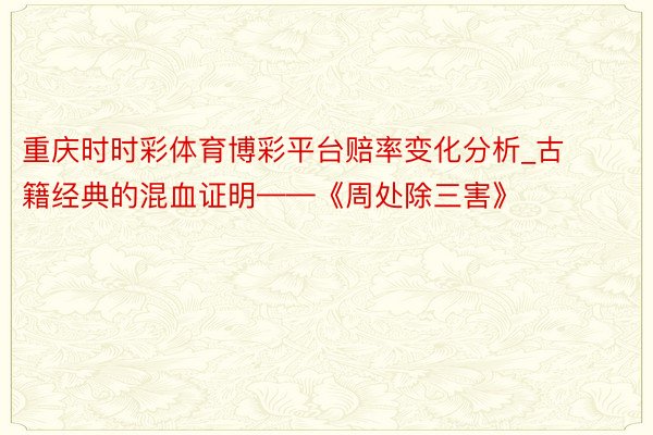 重庆时时彩体育博彩平台赔率变化分析_古籍经典的混血证明——《周处除三害》