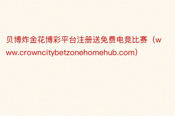 贝博炸金花博彩平台注册送免费电竞比赛（www.crowncitybetzonehomehub.com）