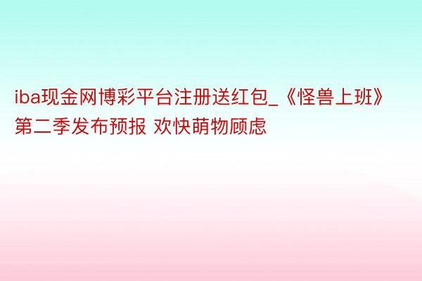iba现金网博彩平台注册送红包_《怪兽上班》第二季发布预报 欢快萌物顾虑