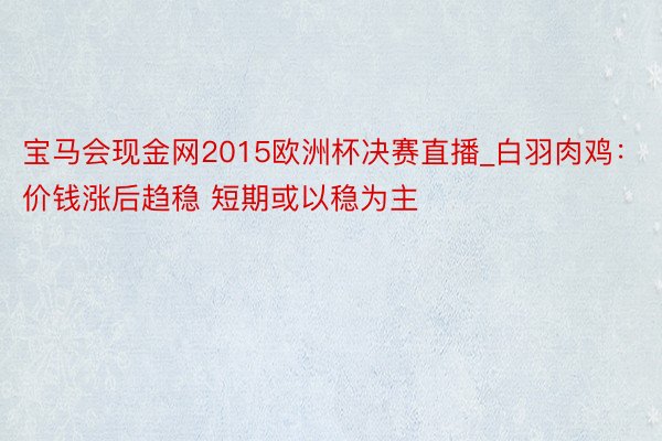 宝马会现金网2015欧洲杯决赛直播_白羽肉鸡：价钱涨后趋稳 短期或以稳为主