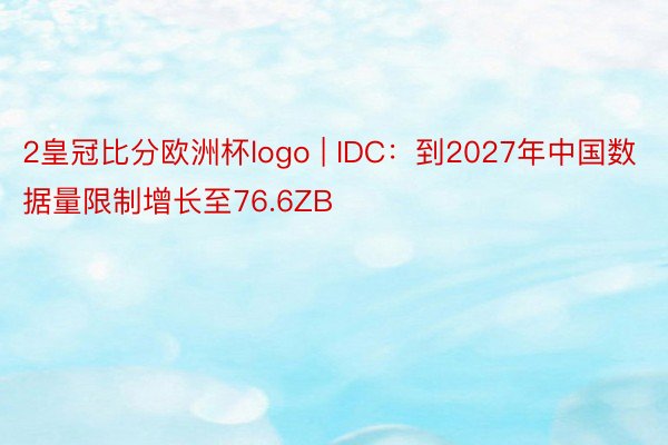 2皇冠比分欧洲杯logo | IDC:到2027年中国数据量限制增长至76.6ZB