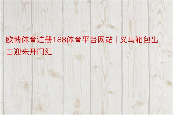 欧博体育注册188体育平台网站 | 义乌箱包出口迎来开门红