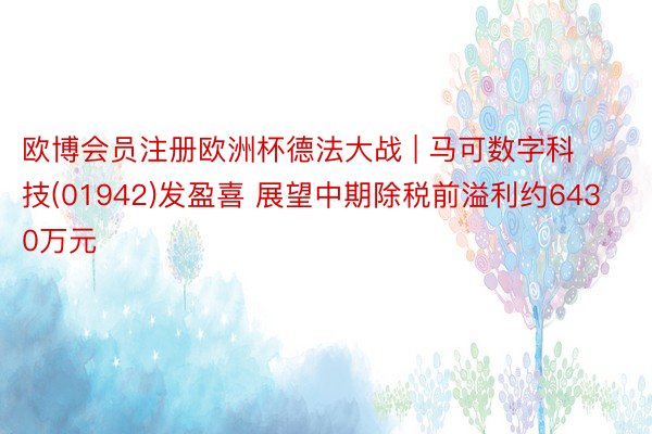 欧博会员注册欧洲杯德法大战 | 马可数字科技(01942)发盈喜 展望中期除税前溢利约6430万元