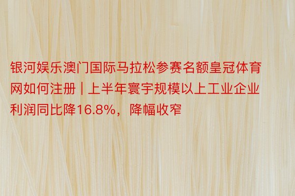 银河娱乐澳门国际马拉松参赛名额皇冠体育网如何注册 | 上半年寰宇规模以上工业企业利润同比降16.8%，降幅收窄