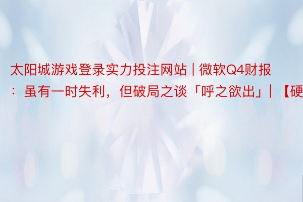太阳城游戏登录实力投注网站 | 微软Q4财报：虽有一时失利，但破局之谈「呼之欲出」| 【硬AI】