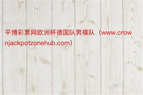 平博彩票网欧洲杯德国队男模队（www.crownjackpotzonehub.com）