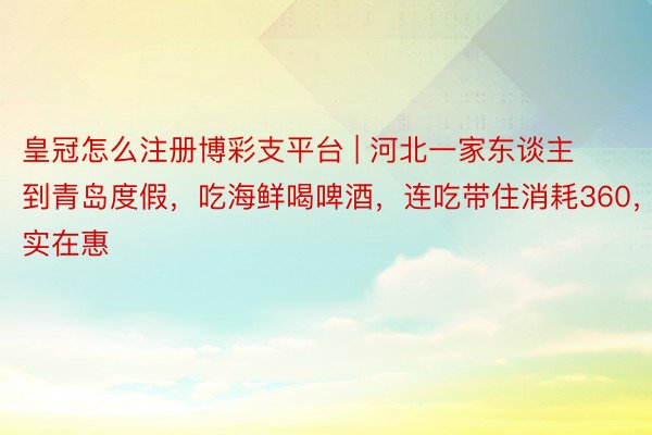 皇冠怎么注册博彩支平台 | 河北一家东谈主到青岛度假，吃海鲜喝啤酒，连吃带住消耗360，实在惠
