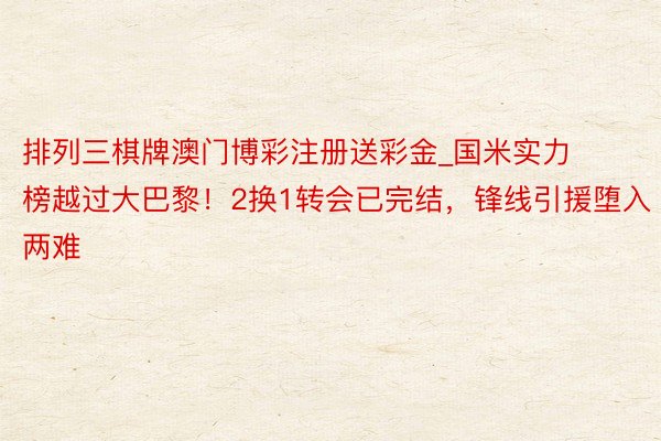 排列三棋牌澳门博彩注册送彩金_国米实力榜越过大巴黎！2换1转会已完结，锋线引援堕入两难