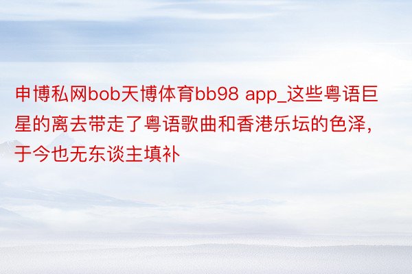 申博私网bob天博体育bb98 app_这些粤语巨星的离去带走了粤语歌曲和香港乐坛的色泽，于今也无东谈主填补