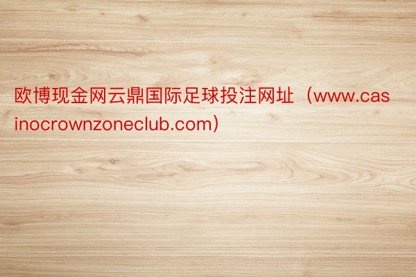 欧博现金网云鼎国际足球投注网址（www.casinocrownzoneclub.com）