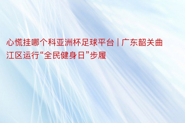 心慌挂哪个科亚洲杯足球平台 | 广东韶关曲江区运行“全民健身日”步履