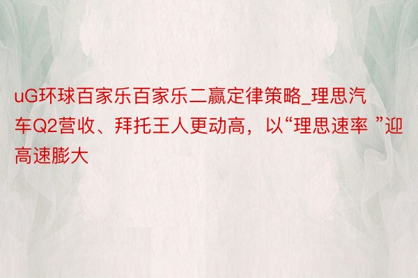 uG环球百家乐百家乐二赢定律策略_理思汽车Q2营收、拜托王人更动高，以“理思速率 ”迎高速膨大