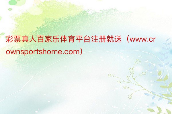 彩票真人百家乐体育平台注册就送（www.crownsportshome.com）