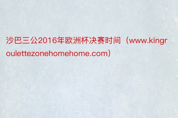 沙巴三公2016年欧洲杯决赛时间(www.kingroulettezonehomehome.com)