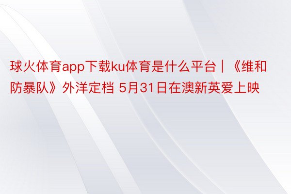 球火体育app下载ku体育是什么平台 | 《维和防暴队》外洋定档 5月31日在澳新英爱上映