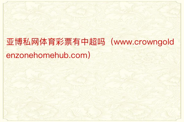 亚博私网体育彩票有中超吗（www.crowngoldenzonehomehub.com）