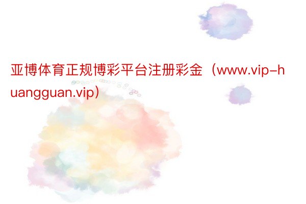亚博体育正规博彩平台注册彩金（www.vip-huangguan.vip）