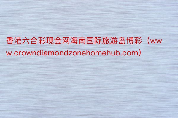 香港六合彩现金网海南国际旅游岛博彩（www.crowndiamondzonehomehub.com）