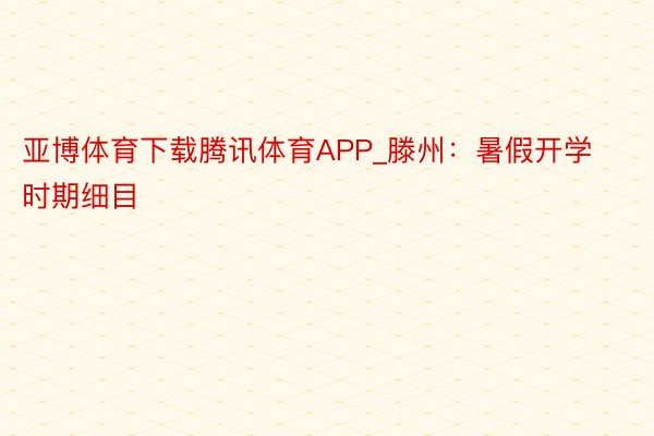 亚博体育下载腾讯体育APP_滕州:暑假开学时期细目