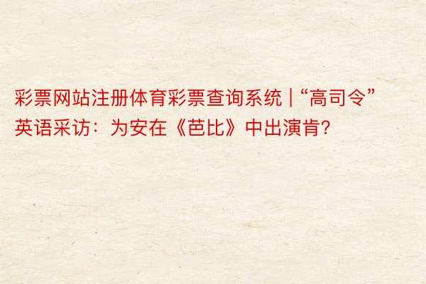 彩票网站注册体育彩票查询系统 | “高司令”英语采访:为安在《芭比》中出演肯?
