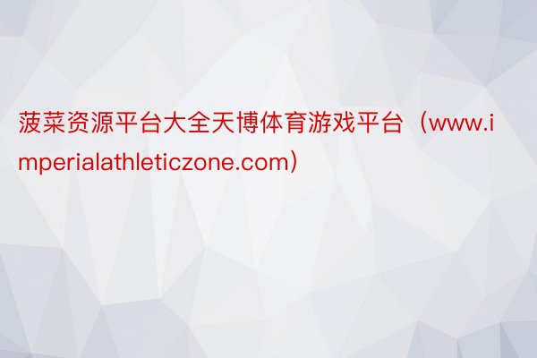 菠菜资源平台大全天博体育游戏平台（www.imperialathleticzone.com）