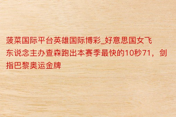 菠菜国际平台英雄国际博彩_好意思国女飞东说念主办查森跑出本赛季最快的10秒71，剑指巴黎奥运金牌