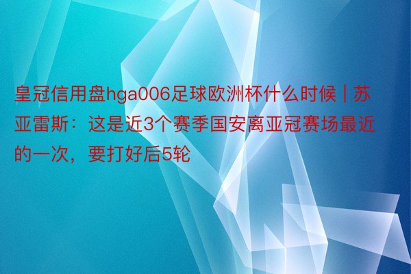 皇冠信用盘hga006足球欧洲杯什么时候 | 苏亚雷斯：这是近3个赛季国安离亚冠赛场最近的一次，要打好后5轮
