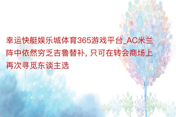 幸运快艇娱乐城体育365游戏平台_AC米兰阵中依然穷乏吉鲁替补, 只可在转会商场上再次寻觅东谈主选