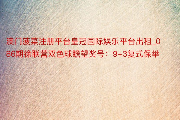 澳门菠菜注册平台皇冠国际娱乐平台出租_086期徐联营双色球瞻望奖号：9+3复式保举