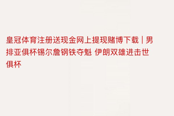 皇冠体育注册送现金网上提现赌博下载 | 男排亚俱杯锡尔詹钢铁夺魁 伊朗双雄进击世俱杯