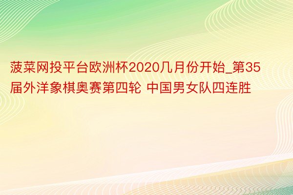 菠菜网投平台欧洲杯2020几月份开始_第35届外洋象棋奥赛第四轮 中国男女队四连胜