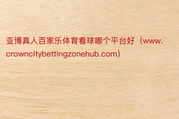 亚博真人百家乐体育看球哪个平台好（www.crowncitybettingzonehub.com）