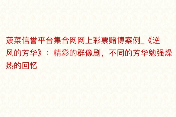 菠菜信誉平台集合网网上彩票赌博案例_《逆风的芳华》:精彩的群像剧,不同的芳华勉强燥热的回忆