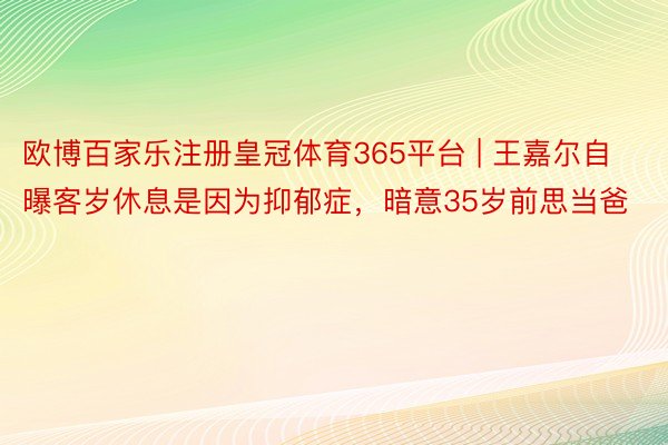 欧博百家乐注册皇冠体育365平台 | 王嘉尔自曝客岁休息是因为抑郁症，暗意35岁前思当爸