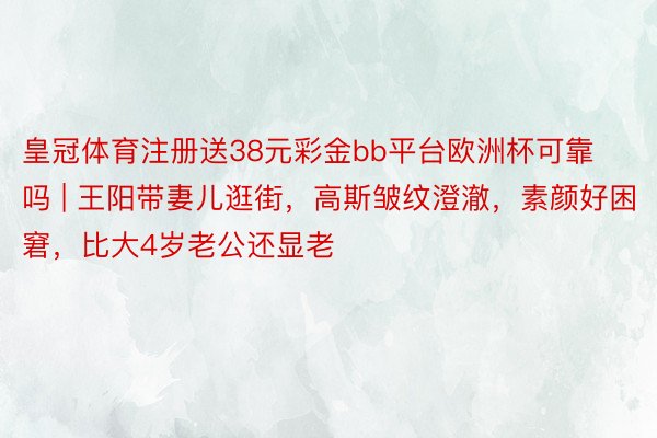 皇冠体育注册送38元彩金bb平台欧洲杯可靠吗 | 王阳带妻儿逛街，高斯皱纹澄澈，素颜好困窘，比大4岁老公还显老