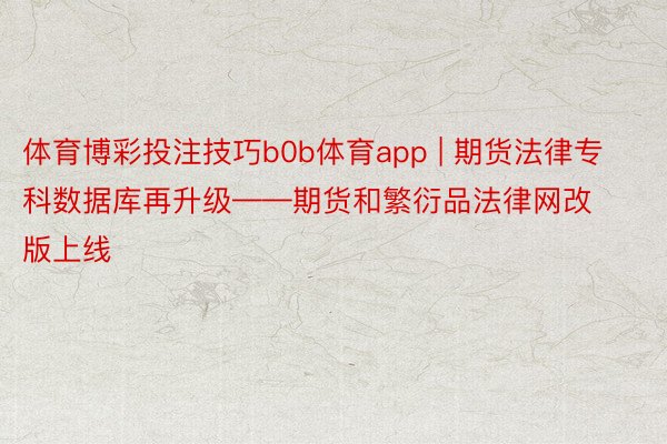 体育博彩投注技巧b0b体育app | 期货法律专科数据库再升级——期货和繁衍品法律网改版上线