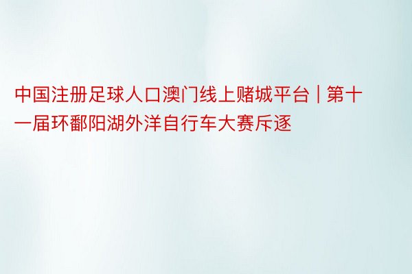 中国注册足球人口澳门线上赌城平台 | 第十一届环鄱阳湖外洋自行车大赛斥逐