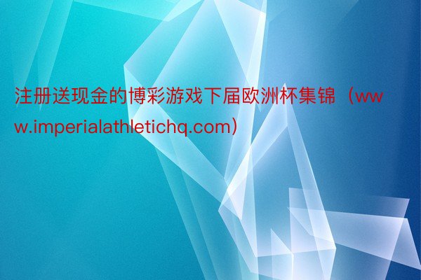 注册送现金的博彩游戏下届欧洲杯集锦（www.imperialathletichq.com）