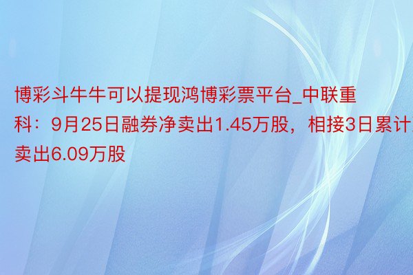 博彩斗牛牛可以提现鸿博彩票平台_中联重科：9月25日融券净卖出1.45万股，相接3日累计净卖出6.09万股