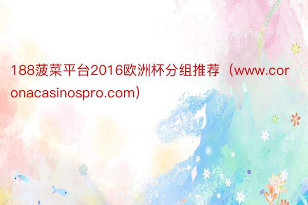 188菠菜平台2016欧洲杯分组推荐（www.coronacasinospro.com）