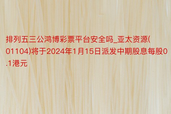 排列五三公鸿博彩票平台安全吗_亚太资源(01104)将于2024年1月15日派发中期股息每股0.1港元